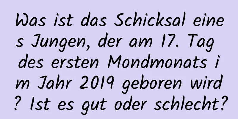 Was ist das Schicksal eines Jungen, der am 17. Tag des ersten Mondmonats im Jahr 2019 geboren wird? Ist es gut oder schlecht?