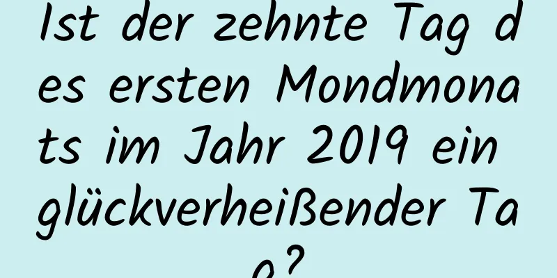 Ist der zehnte Tag des ersten Mondmonats im Jahr 2019 ein glückverheißender Tag?