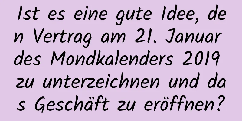 Ist es eine gute Idee, den Vertrag am 21. Januar des Mondkalenders 2019 zu unterzeichnen und das Geschäft zu eröffnen?