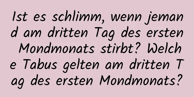 Ist es schlimm, wenn jemand am dritten Tag des ersten Mondmonats stirbt? Welche Tabus gelten am dritten Tag des ersten Mondmonats?