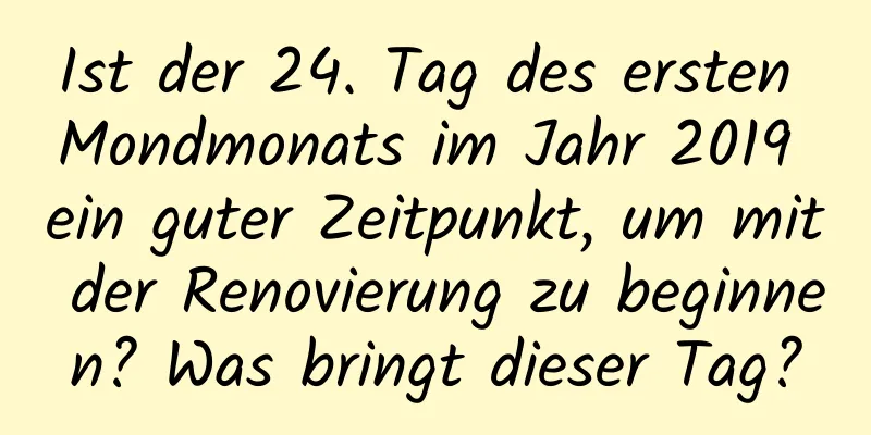 Ist der 24. Tag des ersten Mondmonats im Jahr 2019 ein guter Zeitpunkt, um mit der Renovierung zu beginnen? Was bringt dieser Tag?