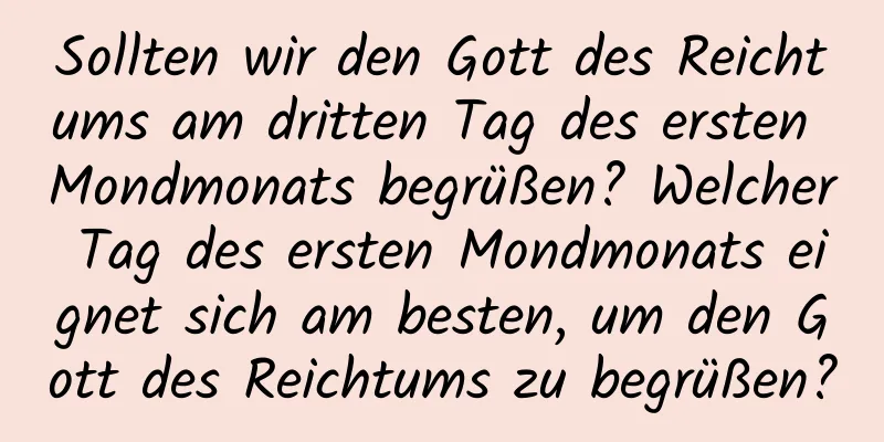 Sollten wir den Gott des Reichtums am dritten Tag des ersten Mondmonats begrüßen? Welcher Tag des ersten Mondmonats eignet sich am besten, um den Gott des Reichtums zu begrüßen?