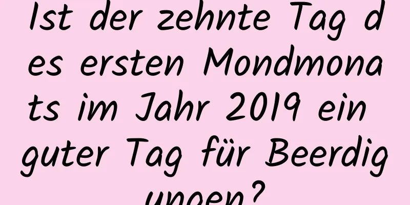 Ist der zehnte Tag des ersten Mondmonats im Jahr 2019 ein guter Tag für Beerdigungen?