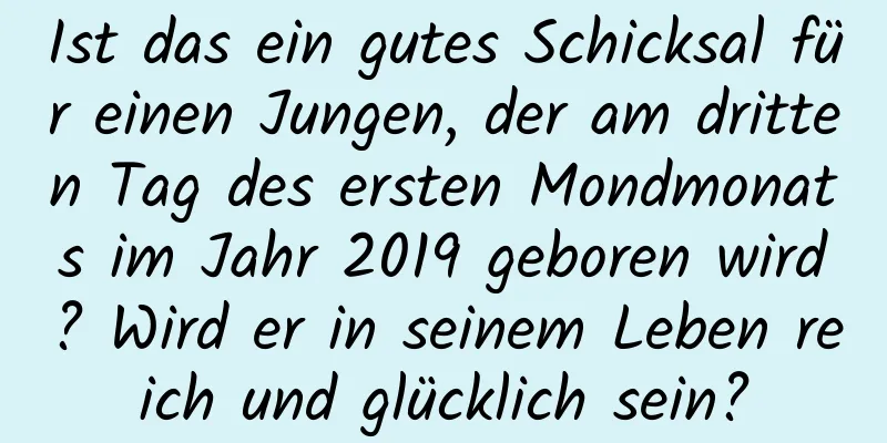 Ist das ein gutes Schicksal für einen Jungen, der am dritten Tag des ersten Mondmonats im Jahr 2019 geboren wird? Wird er in seinem Leben reich und glücklich sein?