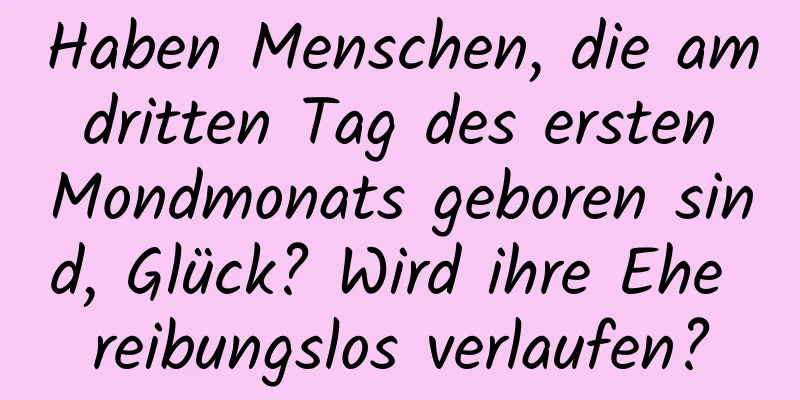 Haben Menschen, die am dritten Tag des ersten Mondmonats geboren sind, Glück? Wird ihre Ehe reibungslos verlaufen?