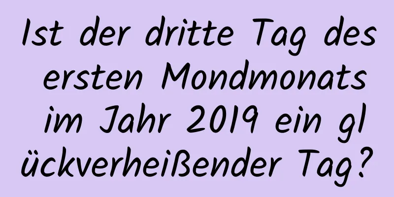 Ist der dritte Tag des ersten Mondmonats im Jahr 2019 ein glückverheißender Tag?