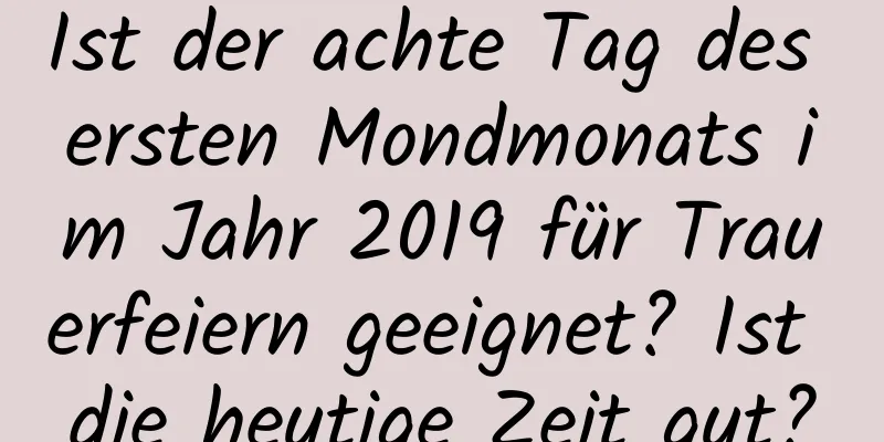 Ist der achte Tag des ersten Mondmonats im Jahr 2019 für Trauerfeiern geeignet? Ist die heutige Zeit gut?