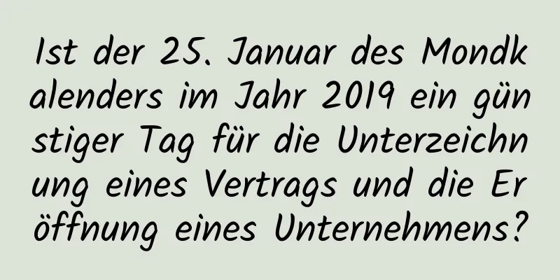 Ist der 25. Januar des Mondkalenders im Jahr 2019 ein günstiger Tag für die Unterzeichnung eines Vertrags und die Eröffnung eines Unternehmens?