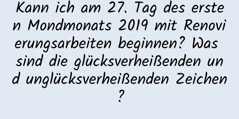 Kann ich am 27. Tag des ersten Mondmonats 2019 mit Renovierungsarbeiten beginnen? Was sind die glücksverheißenden und unglücksverheißenden Zeichen?