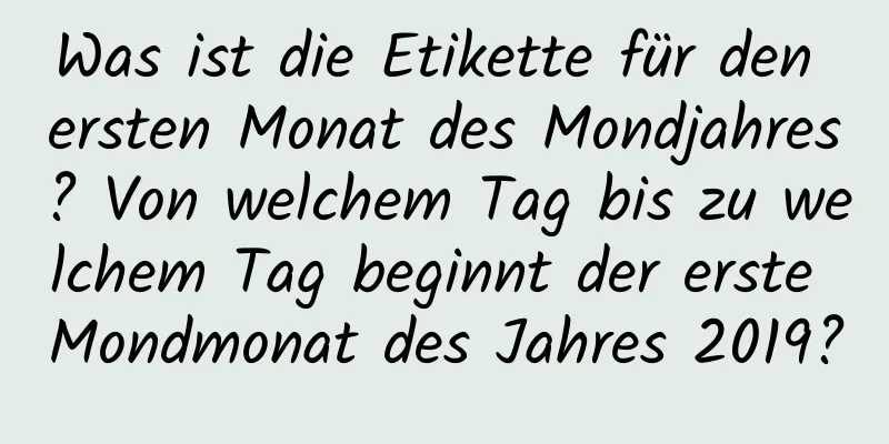 Was ist die Etikette für den ersten Monat des Mondjahres? Von welchem ​​Tag bis zu welchem ​​Tag beginnt der erste Mondmonat des Jahres 2019?