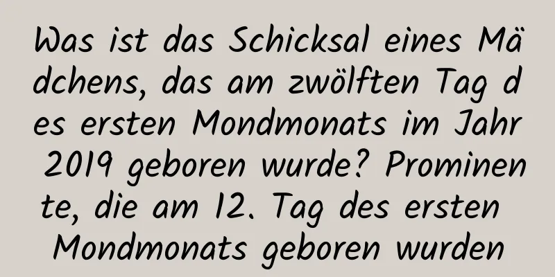 Was ist das Schicksal eines Mädchens, das am zwölften Tag des ersten Mondmonats im Jahr 2019 geboren wurde? Prominente, die am 12. Tag des ersten Mondmonats geboren wurden