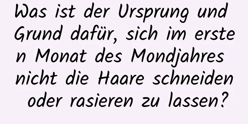 Was ist der Ursprung und Grund dafür, sich im ersten Monat des Mondjahres nicht die Haare schneiden oder rasieren zu lassen?