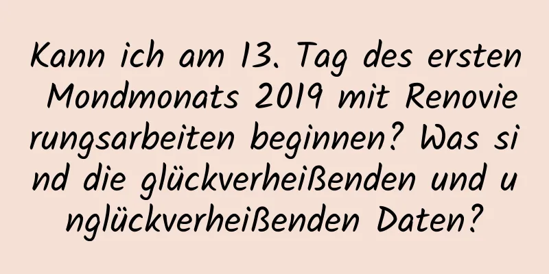 Kann ich am 13. Tag des ersten Mondmonats 2019 mit Renovierungsarbeiten beginnen? Was sind die glückverheißenden und unglückverheißenden Daten?