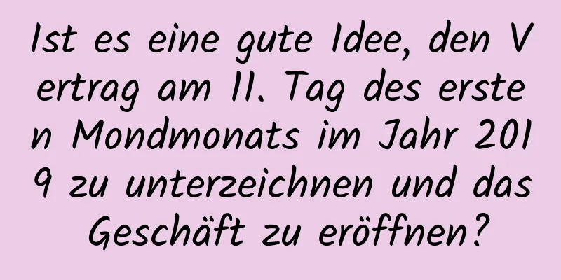 Ist es eine gute Idee, den Vertrag am 11. Tag des ersten Mondmonats im Jahr 2019 zu unterzeichnen und das Geschäft zu eröffnen?