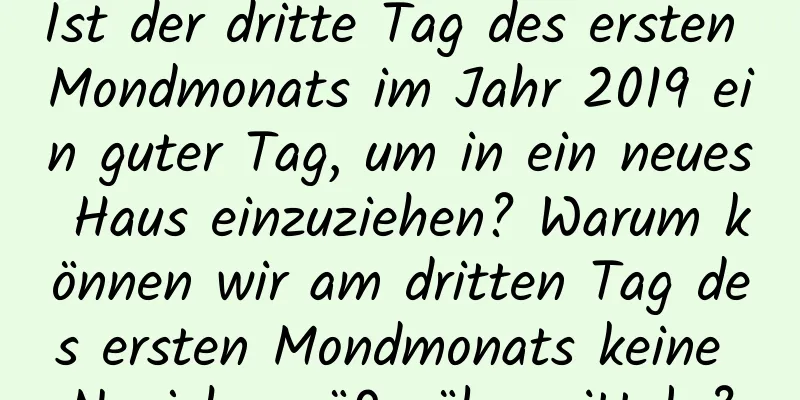 Ist der dritte Tag des ersten Mondmonats im Jahr 2019 ein guter Tag, um in ein neues Haus einzuziehen? Warum können wir am dritten Tag des ersten Mondmonats keine Neujahrsgrüße übermitteln?