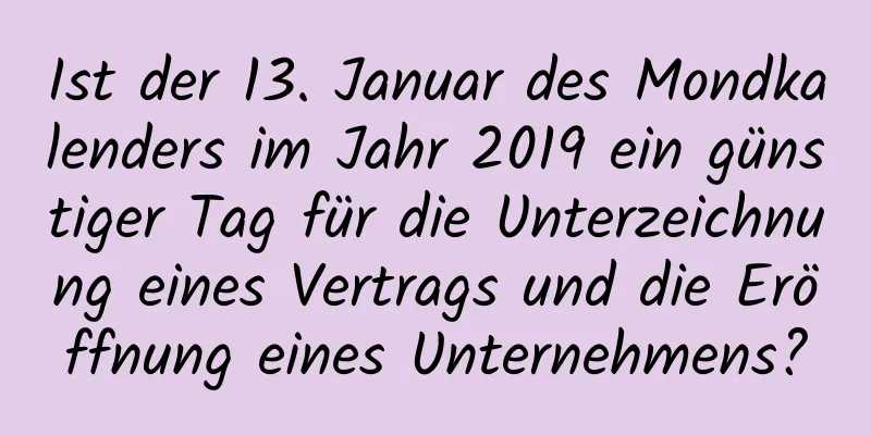 Ist der 13. Januar des Mondkalenders im Jahr 2019 ein günstiger Tag für die Unterzeichnung eines Vertrags und die Eröffnung eines Unternehmens?