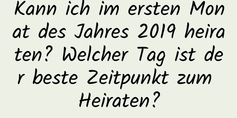 Kann ich im ersten Monat des Jahres 2019 heiraten? Welcher Tag ist der beste Zeitpunkt zum Heiraten?