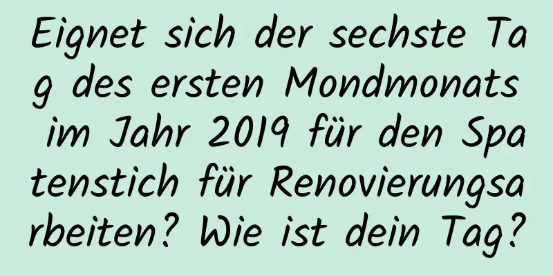 Eignet sich der sechste Tag des ersten Mondmonats im Jahr 2019 für den Spatenstich für Renovierungsarbeiten? Wie ist dein Tag?