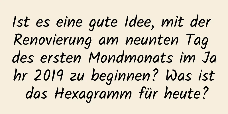 Ist es eine gute Idee, mit der Renovierung am neunten Tag des ersten Mondmonats im Jahr 2019 zu beginnen? Was ist das Hexagramm für heute?