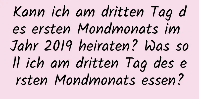 Kann ich am dritten Tag des ersten Mondmonats im Jahr 2019 heiraten? Was soll ich am dritten Tag des ersten Mondmonats essen?