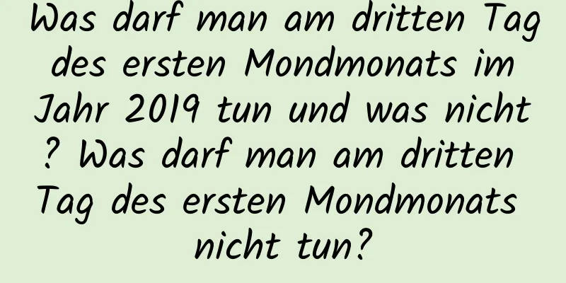 Was darf man am dritten Tag des ersten Mondmonats im Jahr 2019 tun und was nicht? Was darf man am dritten Tag des ersten Mondmonats nicht tun?