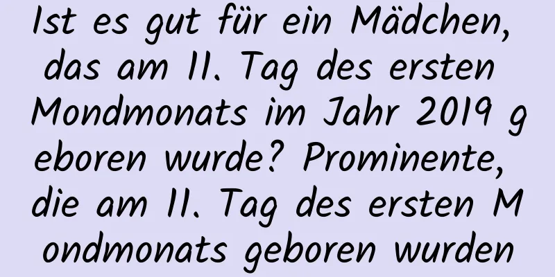 Ist es gut für ein Mädchen, das am 11. Tag des ersten Mondmonats im Jahr 2019 geboren wurde? Prominente, die am 11. Tag des ersten Mondmonats geboren wurden