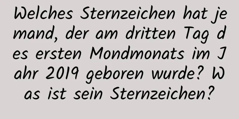 Welches Sternzeichen hat jemand, der am dritten Tag des ersten Mondmonats im Jahr 2019 geboren wurde? Was ist sein Sternzeichen?