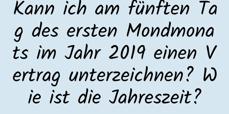 Kann ich am fünften Tag des ersten Mondmonats im Jahr 2019 einen Vertrag unterzeichnen? Wie ist die Jahreszeit?