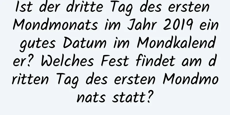 Ist der dritte Tag des ersten Mondmonats im Jahr 2019 ein gutes Datum im Mondkalender? Welches Fest findet am dritten Tag des ersten Mondmonats statt?