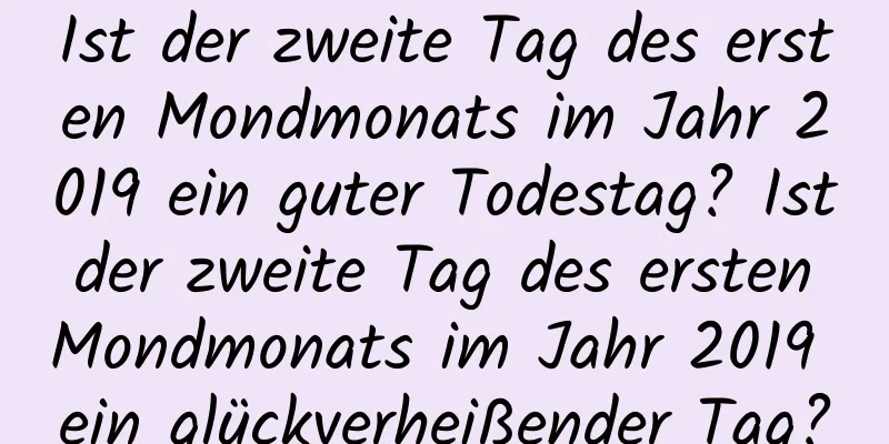 Ist der zweite Tag des ersten Mondmonats im Jahr 2019 ein guter Todestag? Ist der zweite Tag des ersten Mondmonats im Jahr 2019 ein glückverheißender Tag?