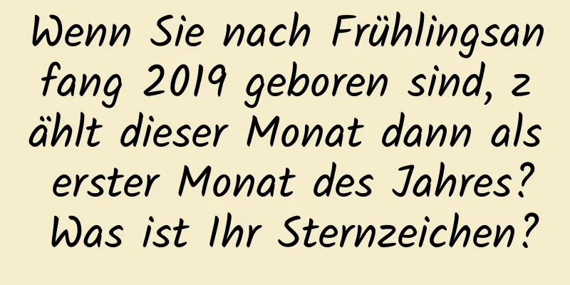 Wenn Sie nach Frühlingsanfang 2019 geboren sind, zählt dieser Monat dann als erster Monat des Jahres? Was ist Ihr Sternzeichen?