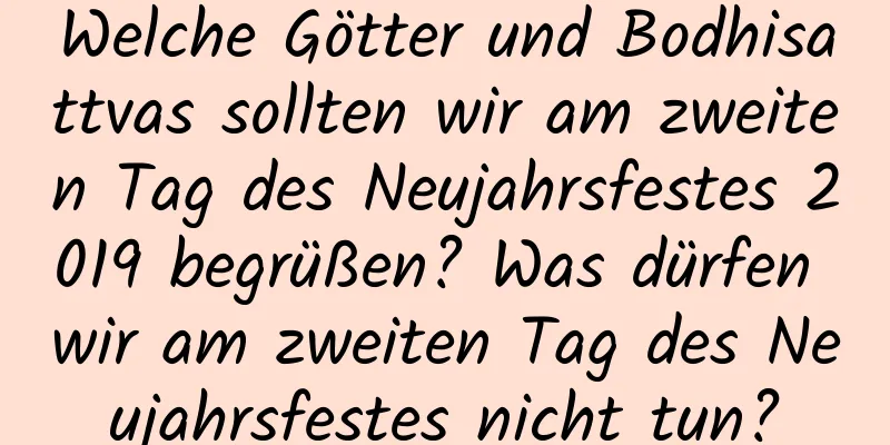 Welche Götter und Bodhisattvas sollten wir am zweiten Tag des Neujahrsfestes 2019 begrüßen? Was dürfen wir am zweiten Tag des Neujahrsfestes nicht tun?