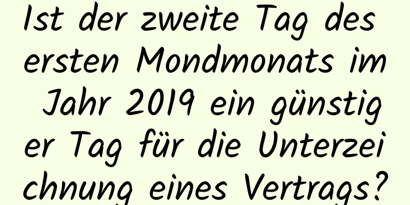 Ist der zweite Tag des ersten Mondmonats im Jahr 2019 ein günstiger Tag für die Unterzeichnung eines Vertrags?