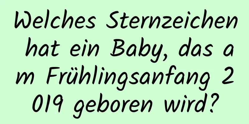 Welches Sternzeichen hat ein Baby, das am Frühlingsanfang 2019 geboren wird?