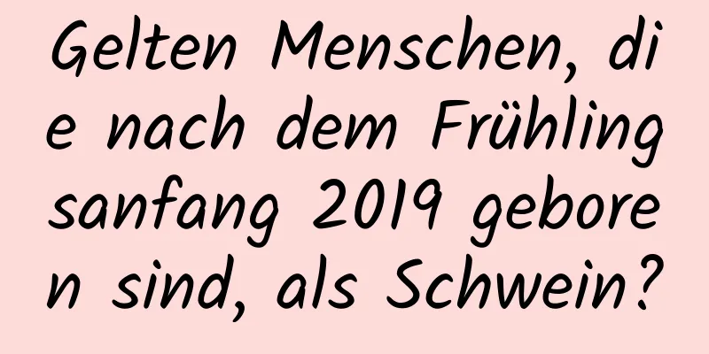 Gelten Menschen, die nach dem Frühlingsanfang 2019 geboren sind, als Schwein?