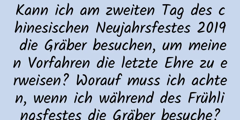 Kann ich am zweiten Tag des chinesischen Neujahrsfestes 2019 die Gräber besuchen, um meinen Vorfahren die letzte Ehre zu erweisen? Worauf muss ich achten, wenn ich während des Frühlingsfestes die Gräber besuche?