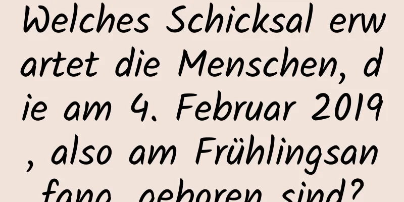 Welches Schicksal erwartet die Menschen, die am 4. Februar 2019, also am Frühlingsanfang, geboren sind?