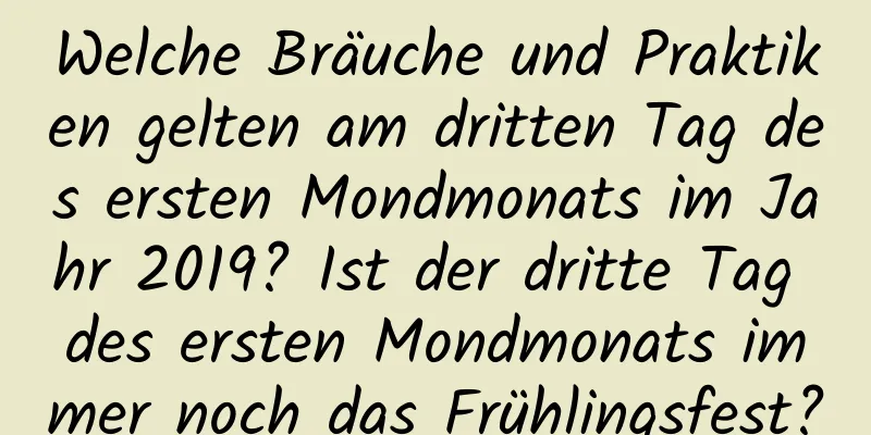 Welche Bräuche und Praktiken gelten am dritten Tag des ersten Mondmonats im Jahr 2019? Ist der dritte Tag des ersten Mondmonats immer noch das Frühlingsfest?