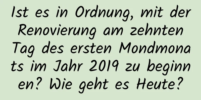 Ist es in Ordnung, mit der Renovierung am zehnten Tag des ersten Mondmonats im Jahr 2019 zu beginnen? Wie geht es Heute?