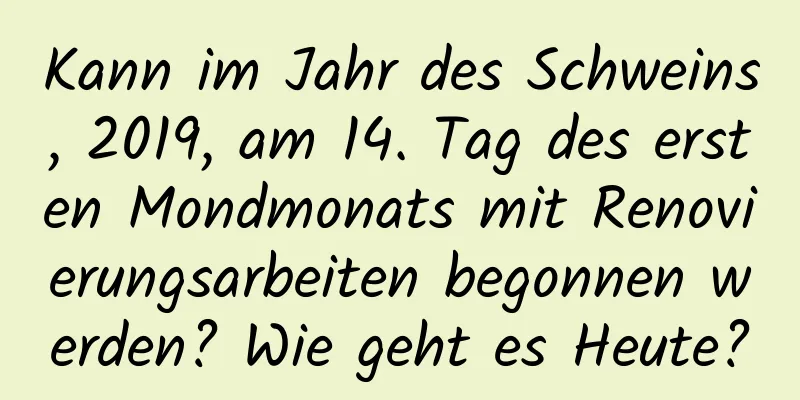 Kann im Jahr des Schweins, 2019, am 14. Tag des ersten Mondmonats mit Renovierungsarbeiten begonnen werden? Wie geht es Heute?