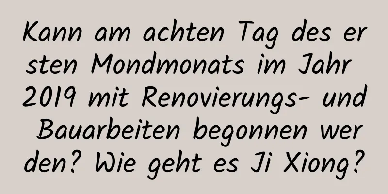 Kann am achten Tag des ersten Mondmonats im Jahr 2019 mit Renovierungs- und Bauarbeiten begonnen werden? Wie geht es Ji Xiong?