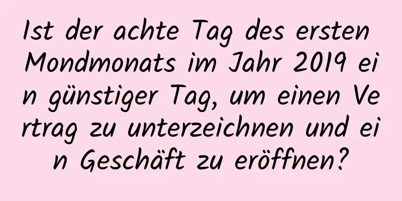 Ist der achte Tag des ersten Mondmonats im Jahr 2019 ein günstiger Tag, um einen Vertrag zu unterzeichnen und ein Geschäft zu eröffnen?