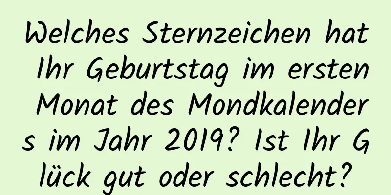 Welches Sternzeichen hat Ihr Geburtstag im ersten Monat des Mondkalenders im Jahr 2019? Ist Ihr Glück gut oder schlecht?