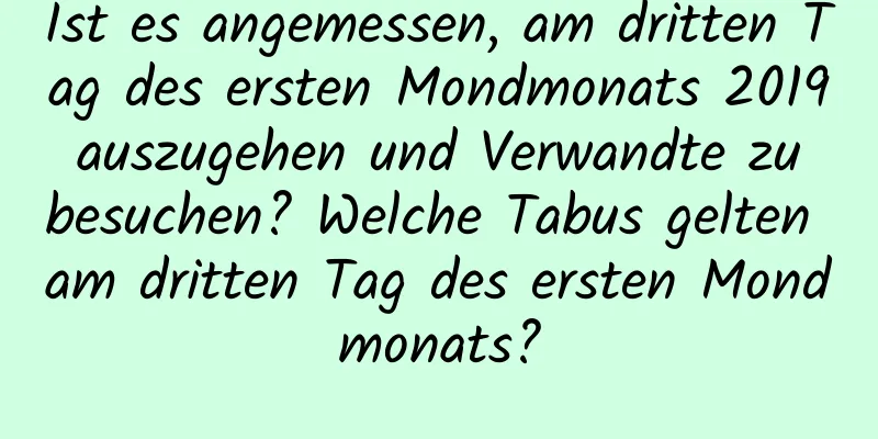 Ist es angemessen, am dritten Tag des ersten Mondmonats 2019 auszugehen und Verwandte zu besuchen? Welche Tabus gelten am dritten Tag des ersten Mondmonats?