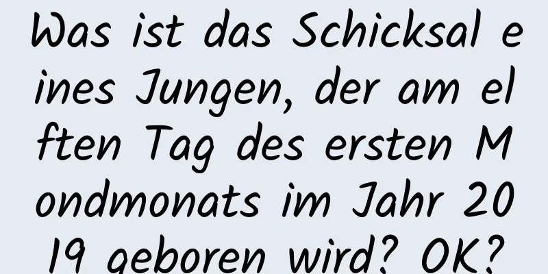 Was ist das Schicksal eines Jungen, der am elften Tag des ersten Mondmonats im Jahr 2019 geboren wird? OK?