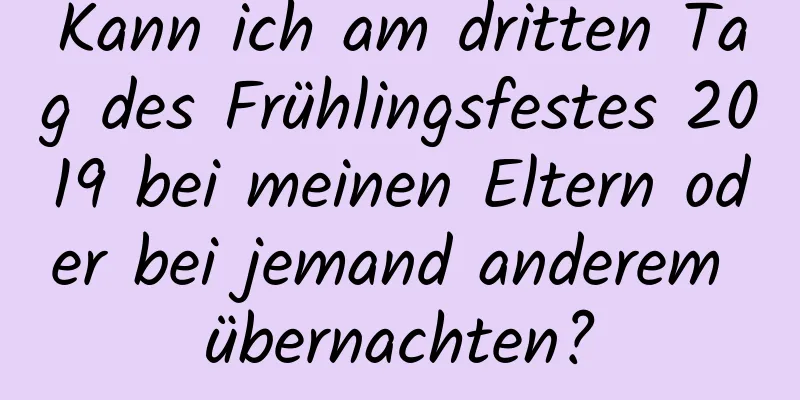 Kann ich am dritten Tag des Frühlingsfestes 2019 bei meinen Eltern oder bei jemand anderem übernachten?