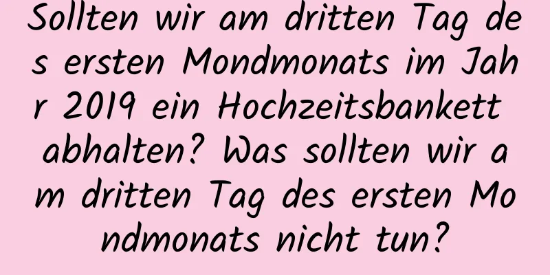 Sollten wir am dritten Tag des ersten Mondmonats im Jahr 2019 ein Hochzeitsbankett abhalten? Was sollten wir am dritten Tag des ersten Mondmonats nicht tun?