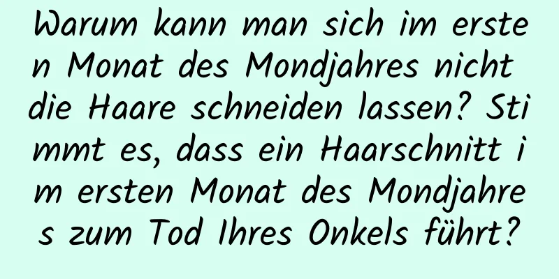 Warum kann man sich im ersten Monat des Mondjahres nicht die Haare schneiden lassen? Stimmt es, dass ein Haarschnitt im ersten Monat des Mondjahres zum Tod Ihres Onkels führt?