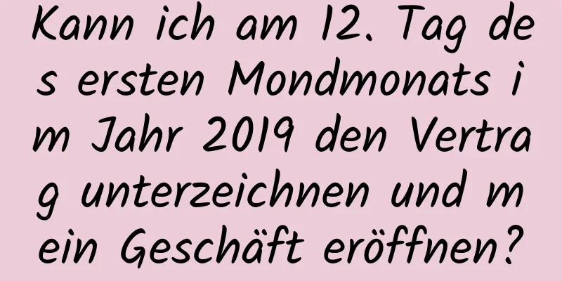 Kann ich am 12. Tag des ersten Mondmonats im Jahr 2019 den Vertrag unterzeichnen und mein Geschäft eröffnen?