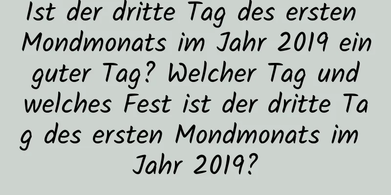 Ist der dritte Tag des ersten Mondmonats im Jahr 2019 ein guter Tag? Welcher Tag und welches Fest ist der dritte Tag des ersten Mondmonats im Jahr 2019?